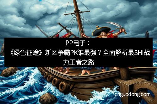 PP电子：《绿色征途》新区争霸PK谁最强？全面解析最SHI战力王者之路