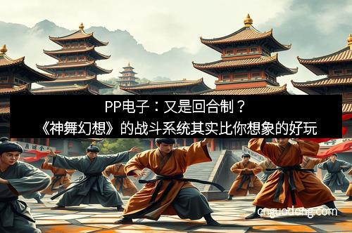 PP电子：又是回合制？《神舞幻想》的战斗系统其实比你想象的好玩