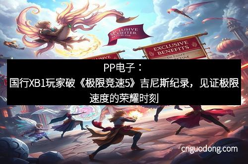 PP电子：国行XB1玩家破《极限竞速5》吉尼斯纪录，见证极限速度的荣耀时刻