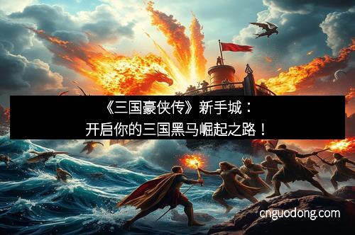 《三国豪侠传》新手城：开启你的三国黑马崛起之路！